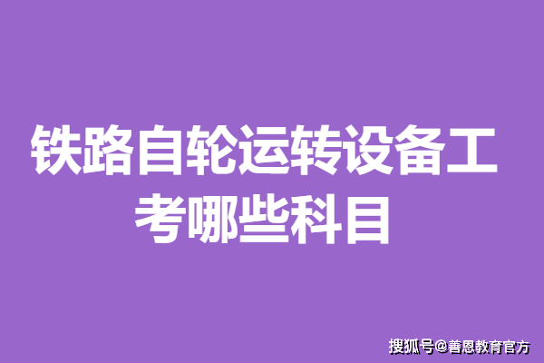 铁路自轮运转设备工证考试条件 铁路自轮运转设备工证考哪些科目
