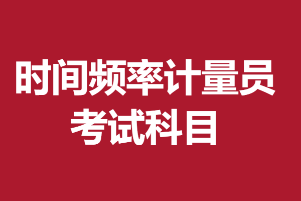 想考时间频率计量员证书怎么考啊 时间频率计量员证考试科目