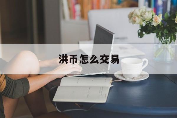 洪币怎么交易(数字人民币怎么交易)