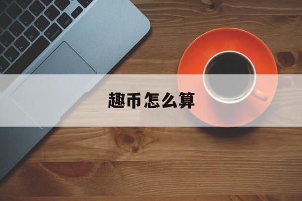 趣币怎么算(趣币交易所怎么样)